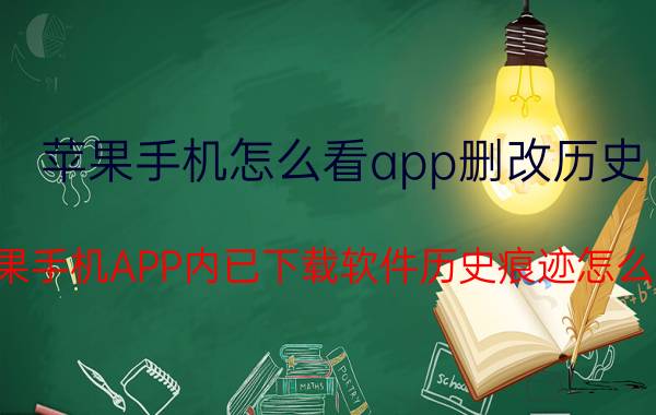 苹果手机怎么看app删改历史 苹果手机APP内已下载软件历史痕迹怎么清？